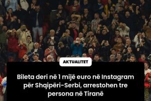 Bileta deri në 1 mijë euro në Instagram për Shqipëri-Serbi, arrestohen tre persona në Tiranë